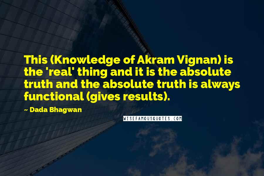 Dada Bhagwan Quotes: This (Knowledge of Akram Vignan) is the 'real' thing and it is the absolute truth and the absolute truth is always functional (gives results).