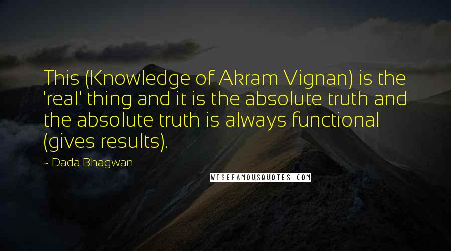 Dada Bhagwan Quotes: This (Knowledge of Akram Vignan) is the 'real' thing and it is the absolute truth and the absolute truth is always functional (gives results).