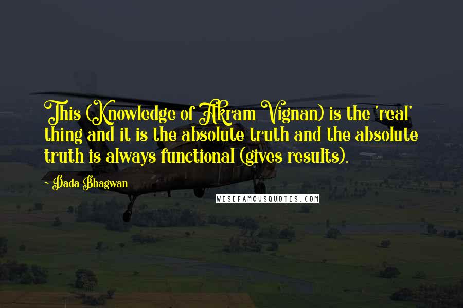 Dada Bhagwan Quotes: This (Knowledge of Akram Vignan) is the 'real' thing and it is the absolute truth and the absolute truth is always functional (gives results).