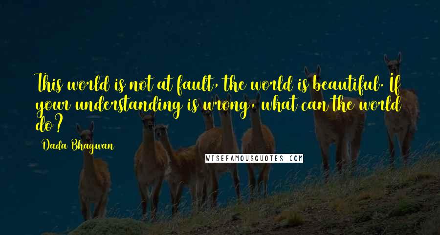 Dada Bhagwan Quotes: This world is not at fault, the world is beautiful. If your understanding is wrong, what can the world do?
