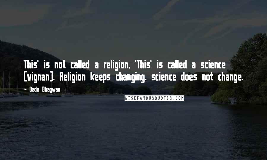 Dada Bhagwan Quotes: This' is not called a religion, 'This' is called a science (vignan). Religion keeps changing, science does not change.
