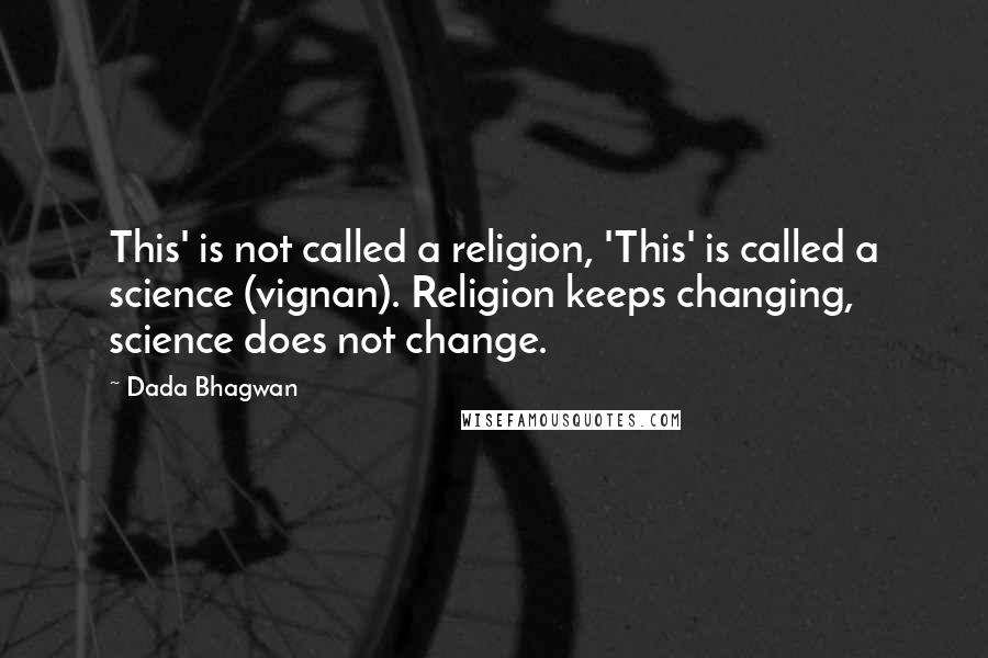 Dada Bhagwan Quotes: This' is not called a religion, 'This' is called a science (vignan). Religion keeps changing, science does not change.