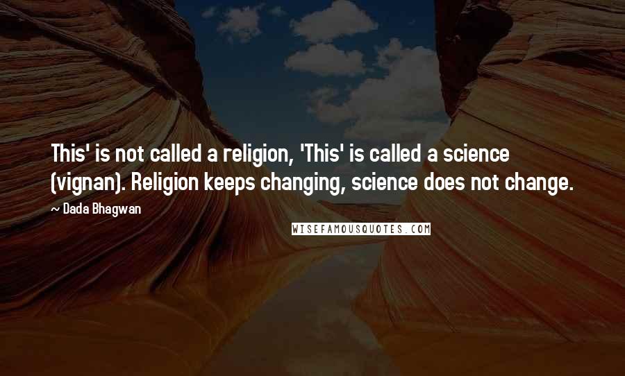 Dada Bhagwan Quotes: This' is not called a religion, 'This' is called a science (vignan). Religion keeps changing, science does not change.