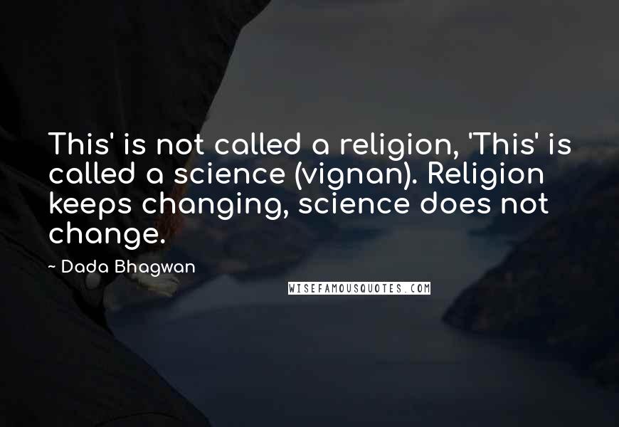 Dada Bhagwan Quotes: This' is not called a religion, 'This' is called a science (vignan). Religion keeps changing, science does not change.