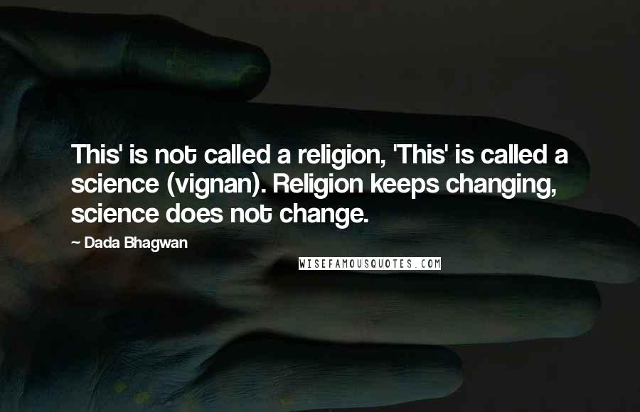 Dada Bhagwan Quotes: This' is not called a religion, 'This' is called a science (vignan). Religion keeps changing, science does not change.