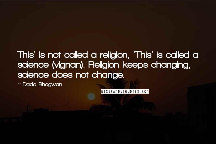 Dada Bhagwan Quotes: This' is not called a religion, 'This' is called a science (vignan). Religion keeps changing, science does not change.