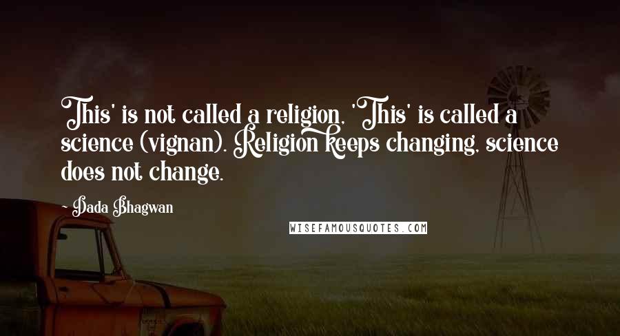 Dada Bhagwan Quotes: This' is not called a religion, 'This' is called a science (vignan). Religion keeps changing, science does not change.