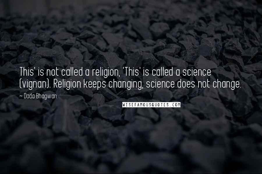 Dada Bhagwan Quotes: This' is not called a religion, 'This' is called a science (vignan). Religion keeps changing, science does not change.