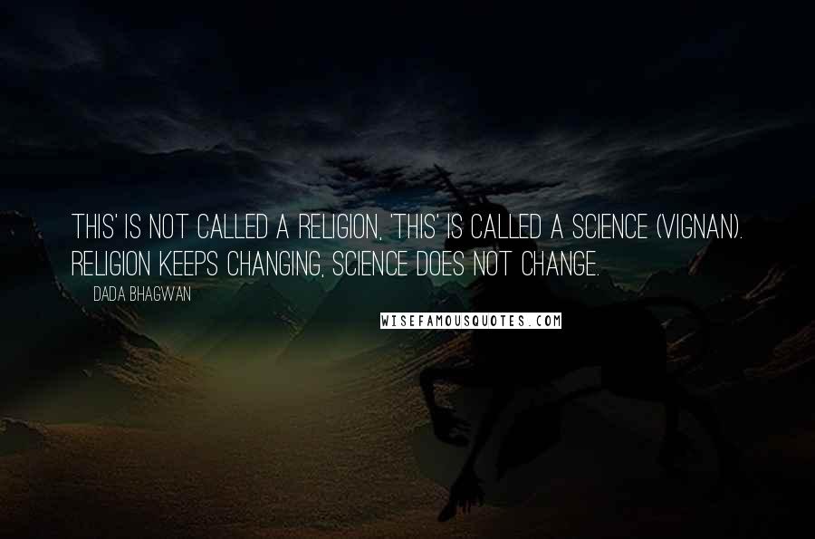 Dada Bhagwan Quotes: This' is not called a religion, 'This' is called a science (vignan). Religion keeps changing, science does not change.