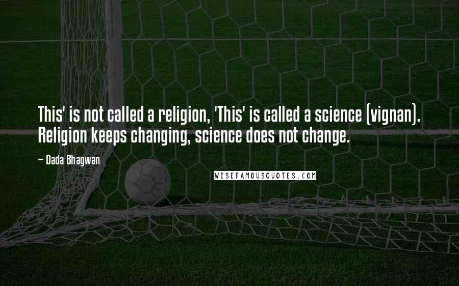 Dada Bhagwan Quotes: This' is not called a religion, 'This' is called a science (vignan). Religion keeps changing, science does not change.