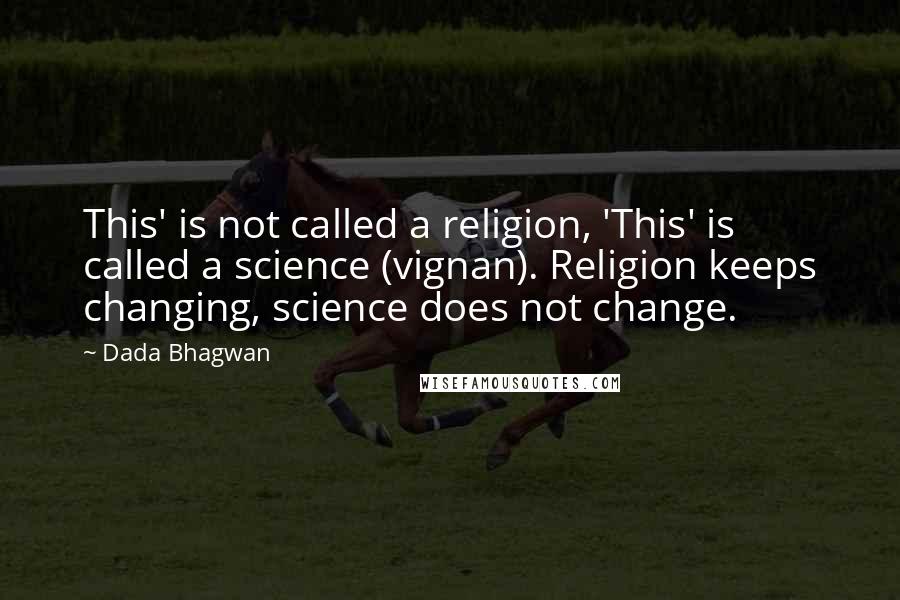 Dada Bhagwan Quotes: This' is not called a religion, 'This' is called a science (vignan). Religion keeps changing, science does not change.