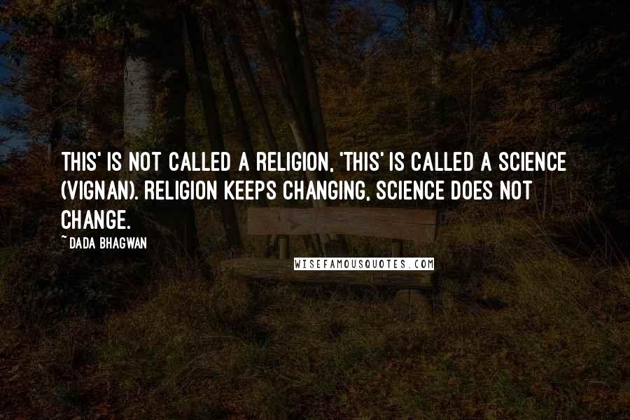 Dada Bhagwan Quotes: This' is not called a religion, 'This' is called a science (vignan). Religion keeps changing, science does not change.