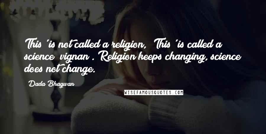 Dada Bhagwan Quotes: This' is not called a religion, 'This' is called a science (vignan). Religion keeps changing, science does not change.