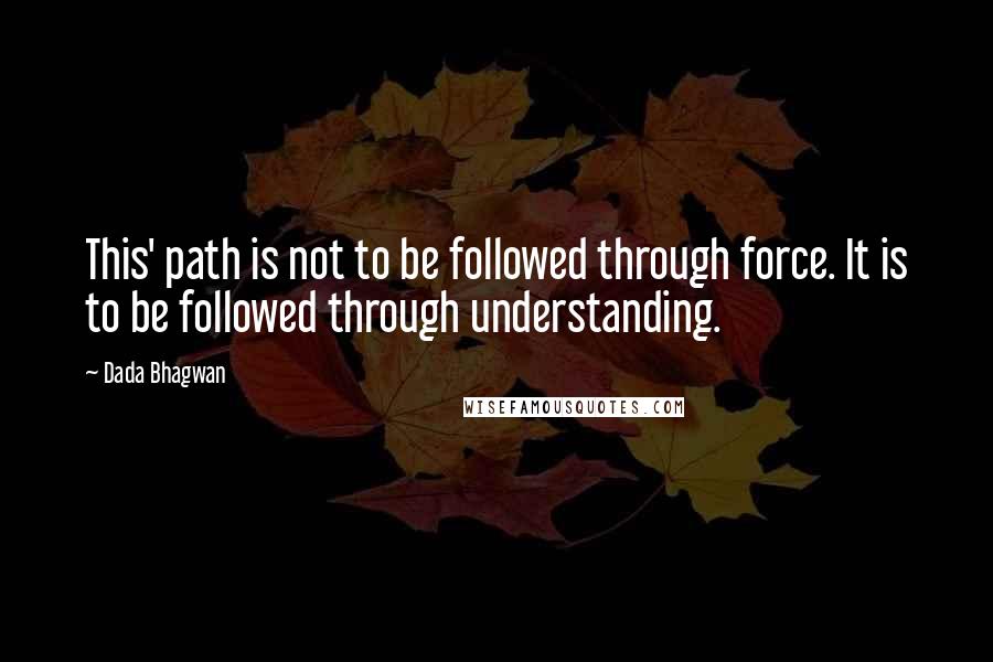 Dada Bhagwan Quotes: This' path is not to be followed through force. It is to be followed through understanding.