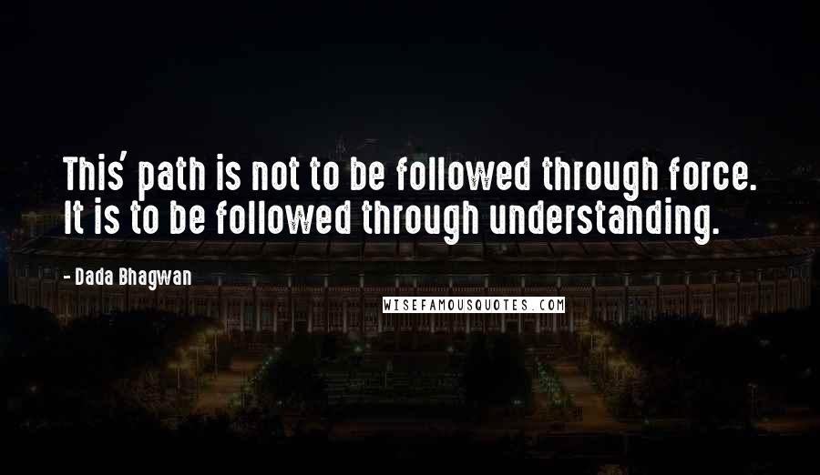 Dada Bhagwan Quotes: This' path is not to be followed through force. It is to be followed through understanding.