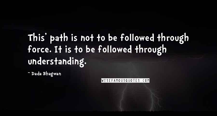 Dada Bhagwan Quotes: This' path is not to be followed through force. It is to be followed through understanding.