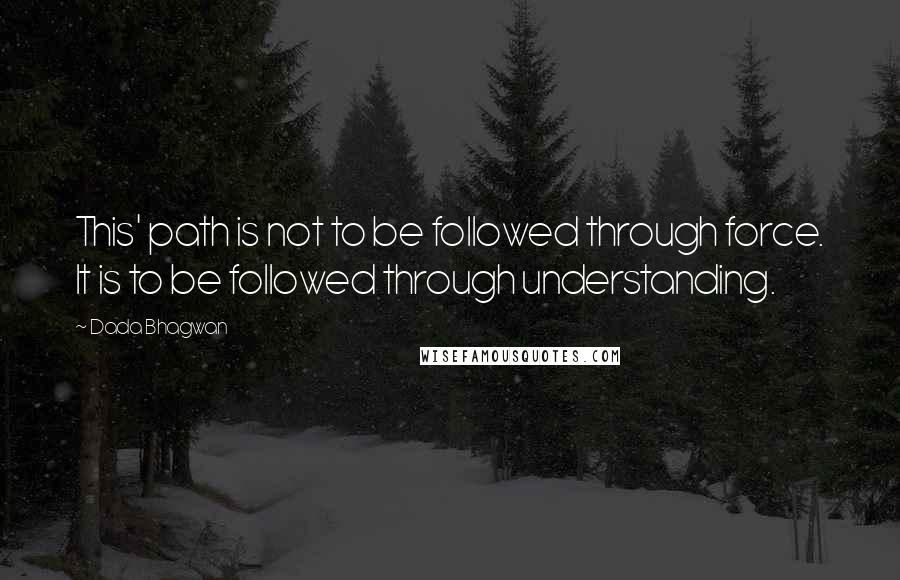 Dada Bhagwan Quotes: This' path is not to be followed through force. It is to be followed through understanding.