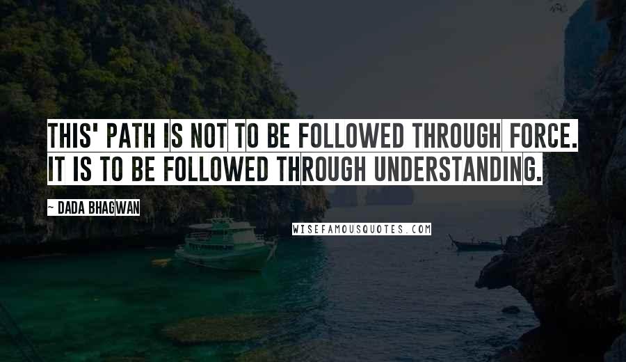 Dada Bhagwan Quotes: This' path is not to be followed through force. It is to be followed through understanding.