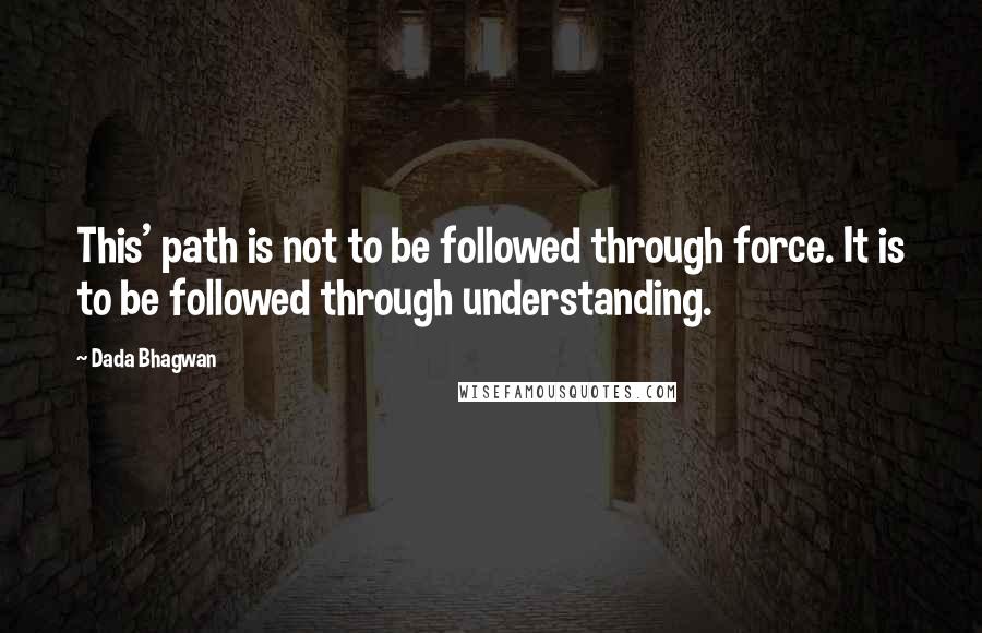 Dada Bhagwan Quotes: This' path is not to be followed through force. It is to be followed through understanding.