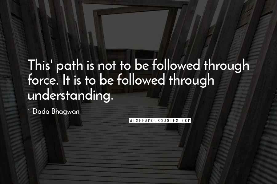 Dada Bhagwan Quotes: This' path is not to be followed through force. It is to be followed through understanding.