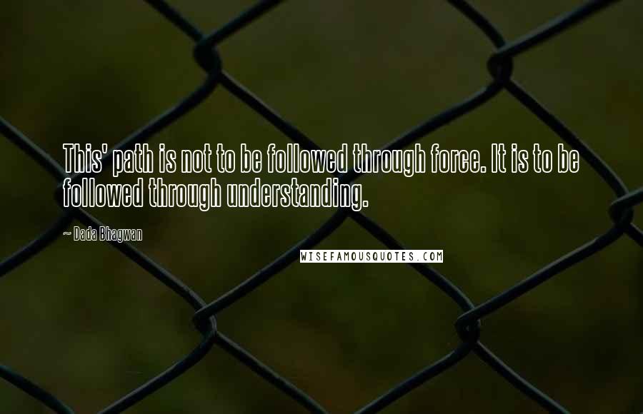 Dada Bhagwan Quotes: This' path is not to be followed through force. It is to be followed through understanding.