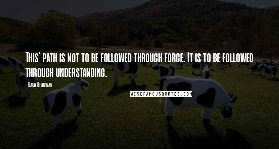 Dada Bhagwan Quotes: This' path is not to be followed through force. It is to be followed through understanding.