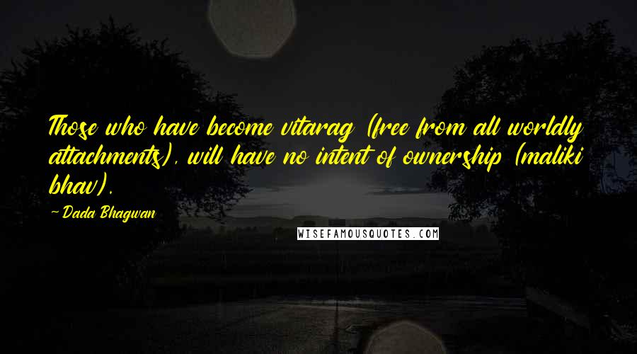 Dada Bhagwan Quotes: Those who have become vitarag (free from all worldly attachments), will have no intent of ownership (maliki bhav).