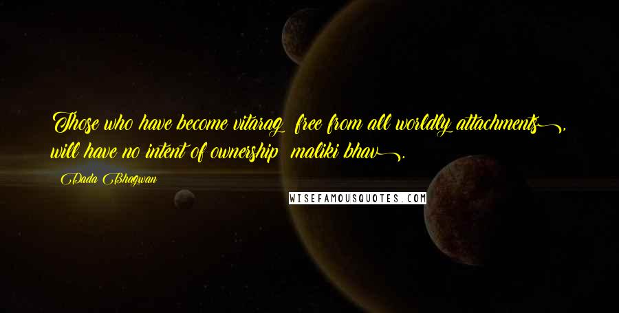 Dada Bhagwan Quotes: Those who have become vitarag (free from all worldly attachments), will have no intent of ownership (maliki bhav).