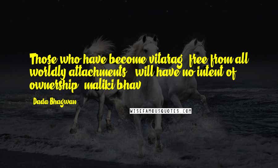 Dada Bhagwan Quotes: Those who have become vitarag (free from all worldly attachments), will have no intent of ownership (maliki bhav).