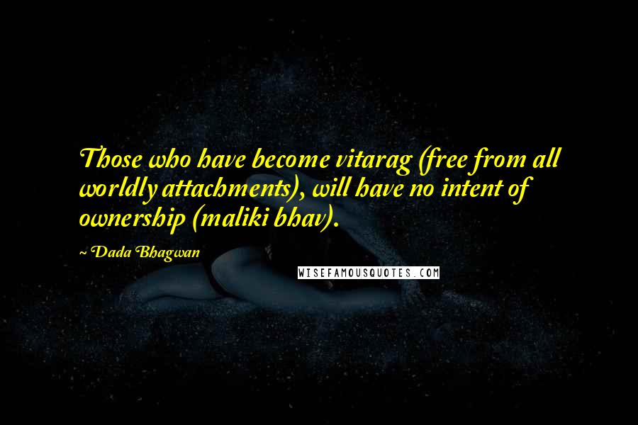 Dada Bhagwan Quotes: Those who have become vitarag (free from all worldly attachments), will have no intent of ownership (maliki bhav).