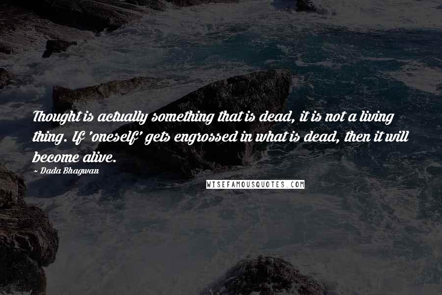 Dada Bhagwan Quotes: Thought is actually something that is dead, it is not a living thing. If 'oneself' gets engrossed in what is dead, then it will become alive.