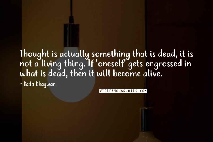 Dada Bhagwan Quotes: Thought is actually something that is dead, it is not a living thing. If 'oneself' gets engrossed in what is dead, then it will become alive.