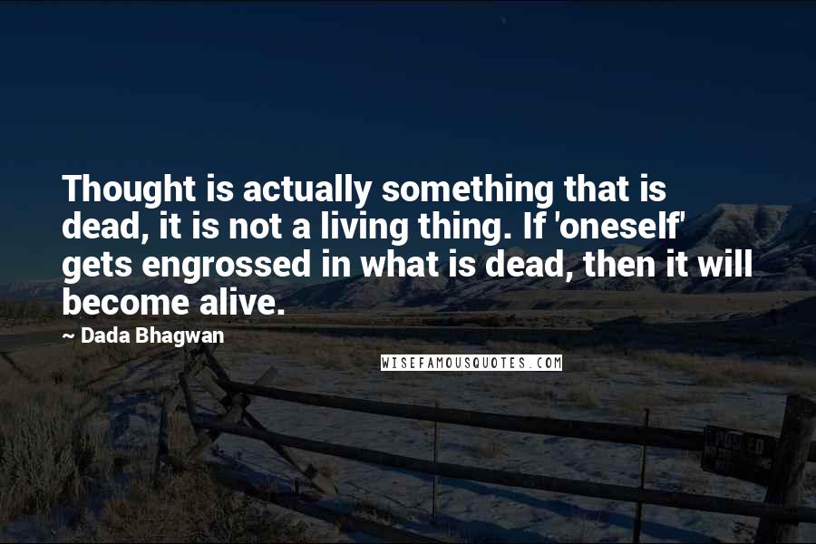 Dada Bhagwan Quotes: Thought is actually something that is dead, it is not a living thing. If 'oneself' gets engrossed in what is dead, then it will become alive.