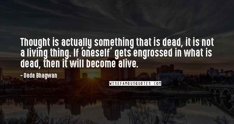 Dada Bhagwan Quotes: Thought is actually something that is dead, it is not a living thing. If 'oneself' gets engrossed in what is dead, then it will become alive.