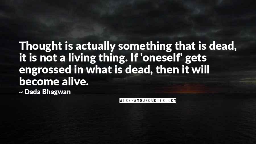 Dada Bhagwan Quotes: Thought is actually something that is dead, it is not a living thing. If 'oneself' gets engrossed in what is dead, then it will become alive.