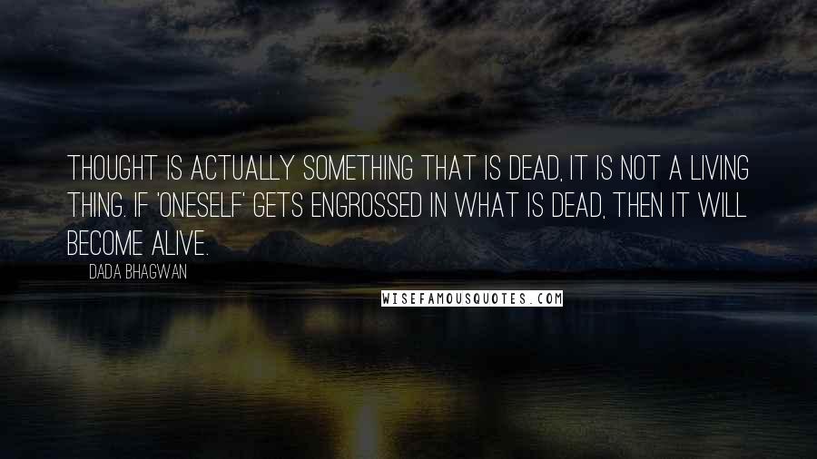 Dada Bhagwan Quotes: Thought is actually something that is dead, it is not a living thing. If 'oneself' gets engrossed in what is dead, then it will become alive.