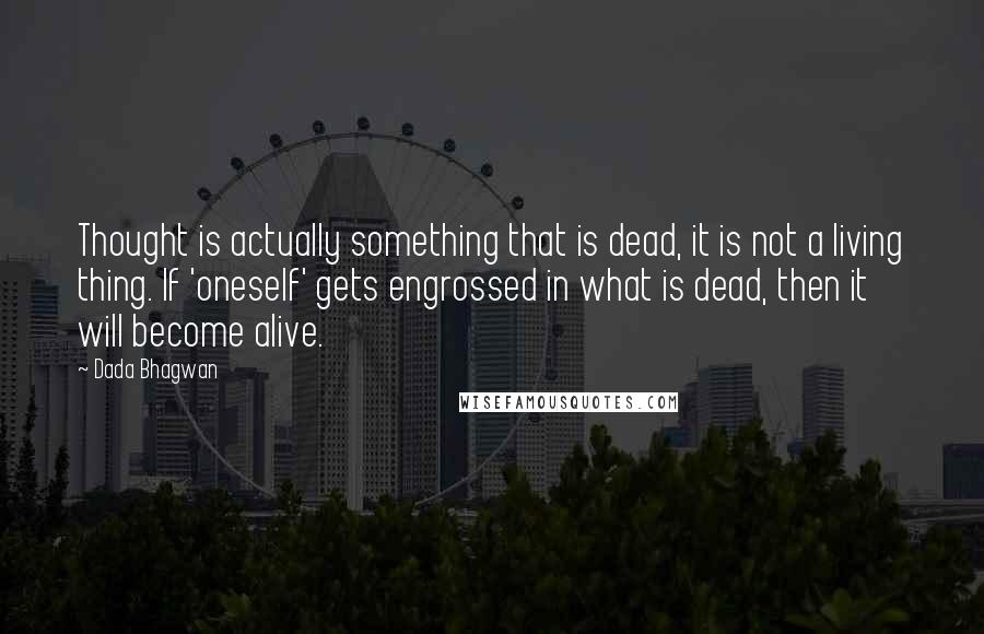 Dada Bhagwan Quotes: Thought is actually something that is dead, it is not a living thing. If 'oneself' gets engrossed in what is dead, then it will become alive.