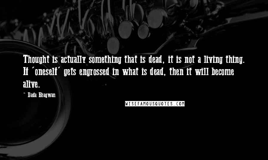 Dada Bhagwan Quotes: Thought is actually something that is dead, it is not a living thing. If 'oneself' gets engrossed in what is dead, then it will become alive.