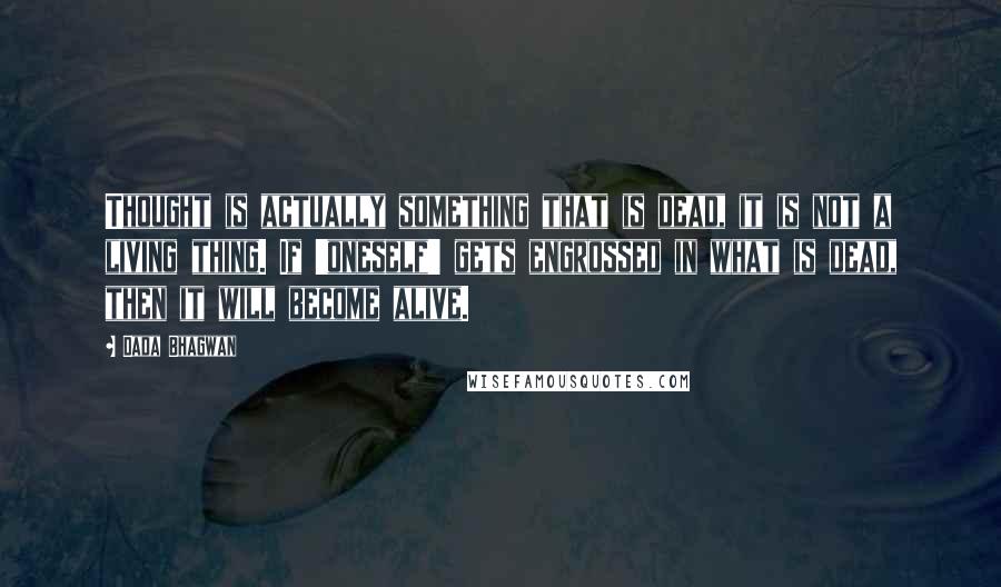 Dada Bhagwan Quotes: Thought is actually something that is dead, it is not a living thing. If 'oneself' gets engrossed in what is dead, then it will become alive.