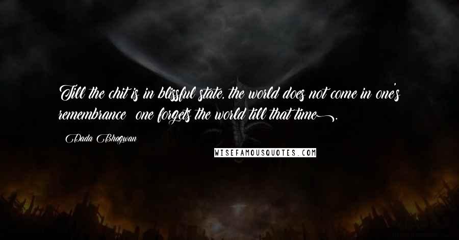 Dada Bhagwan Quotes: Till the chit is in blissful state, the world does not come in one's remembrance (one forgets the world till that time).