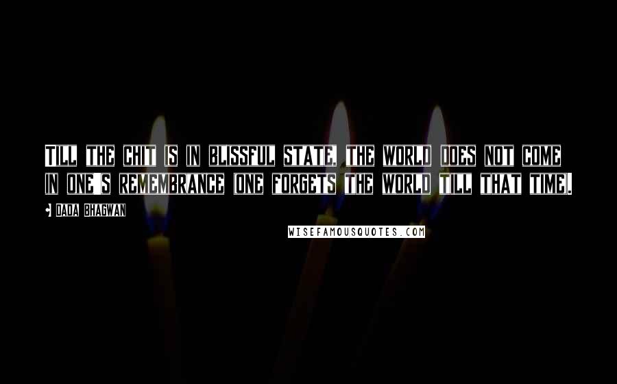 Dada Bhagwan Quotes: Till the chit is in blissful state, the world does not come in one's remembrance (one forgets the world till that time).