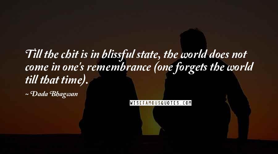 Dada Bhagwan Quotes: Till the chit is in blissful state, the world does not come in one's remembrance (one forgets the world till that time).