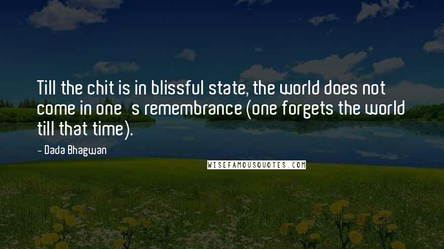 Dada Bhagwan Quotes: Till the chit is in blissful state, the world does not come in one's remembrance (one forgets the world till that time).