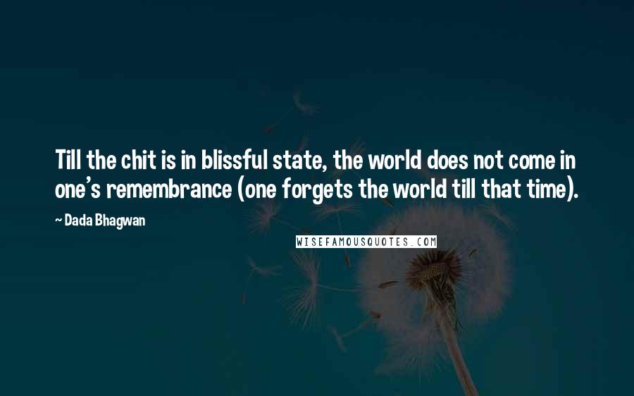 Dada Bhagwan Quotes: Till the chit is in blissful state, the world does not come in one's remembrance (one forgets the world till that time).
