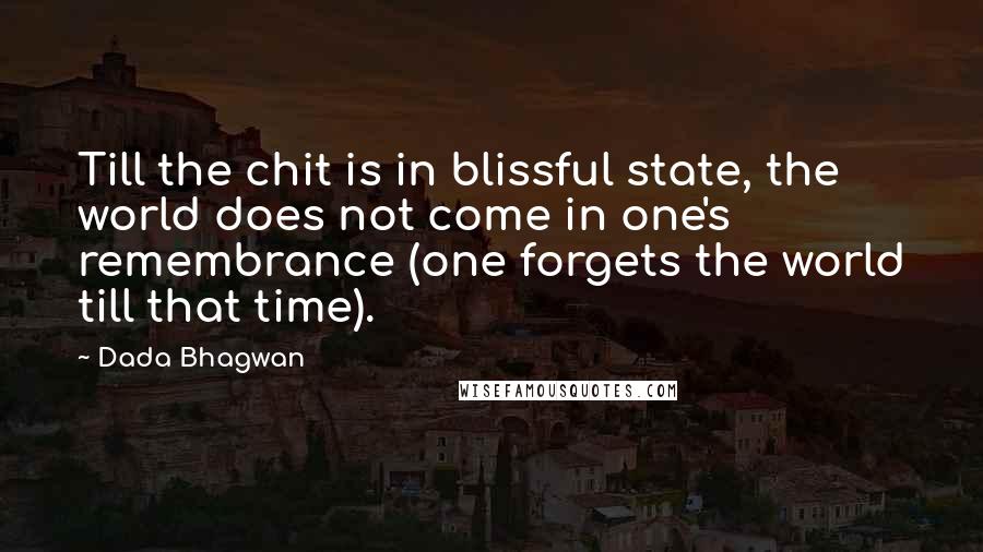 Dada Bhagwan Quotes: Till the chit is in blissful state, the world does not come in one's remembrance (one forgets the world till that time).