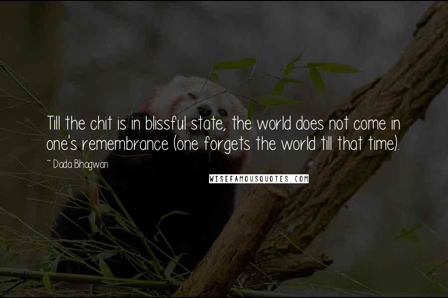 Dada Bhagwan Quotes: Till the chit is in blissful state, the world does not come in one's remembrance (one forgets the world till that time).