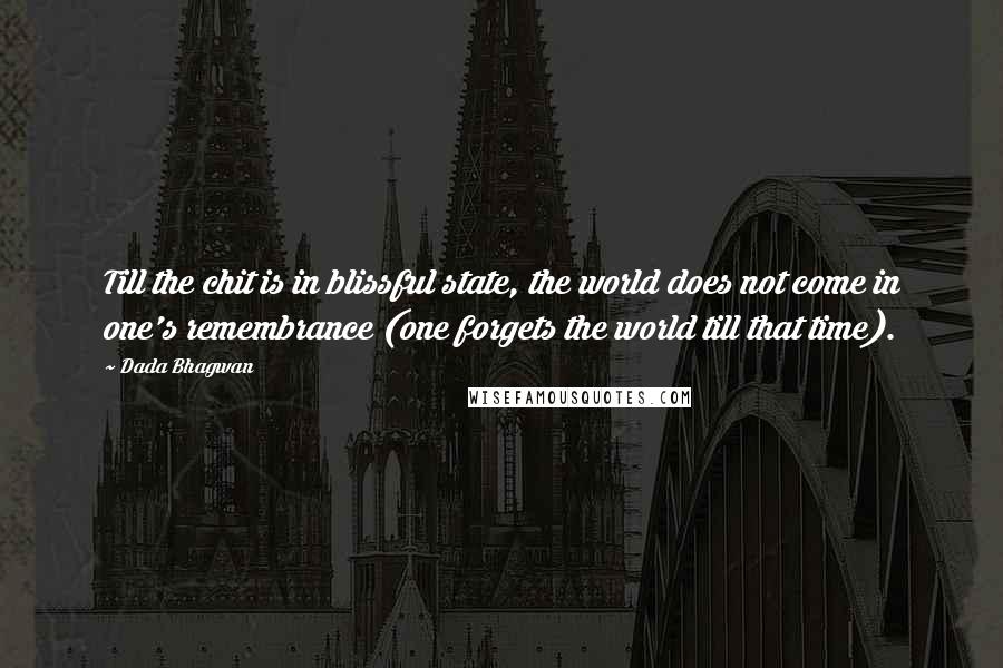 Dada Bhagwan Quotes: Till the chit is in blissful state, the world does not come in one's remembrance (one forgets the world till that time).