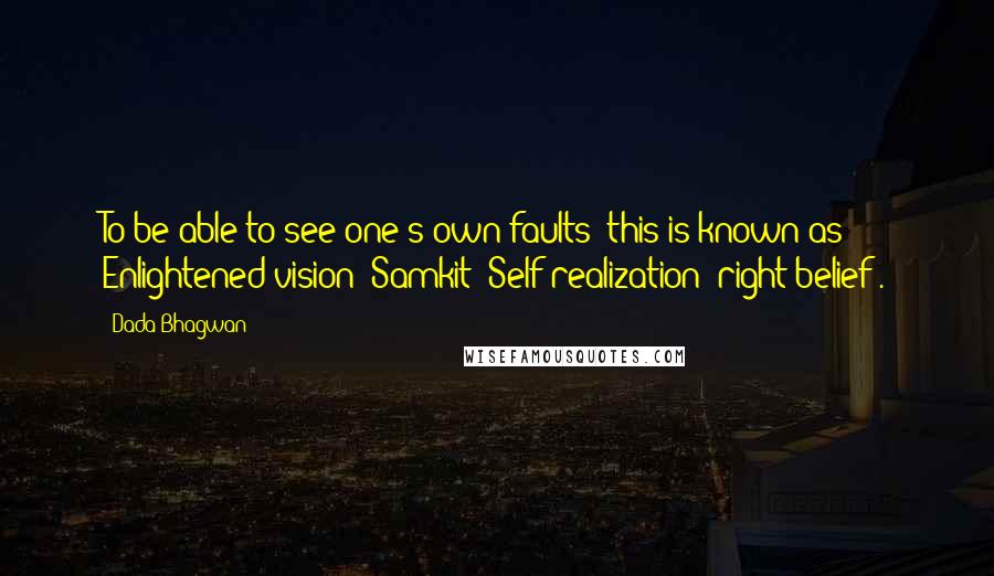 Dada Bhagwan Quotes: To be able to see one's own faults; this is known as Enlightened vision (Samkit; Self-realization; right belief).