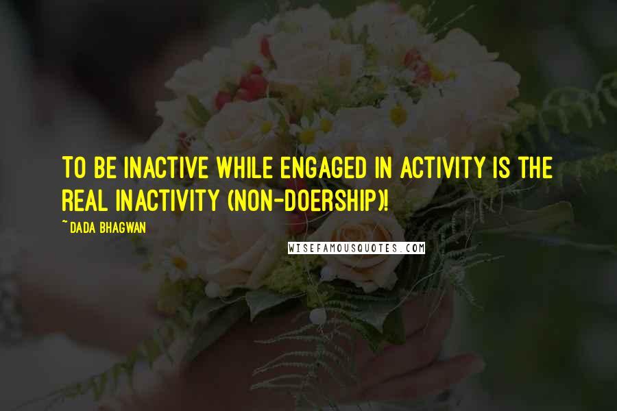 Dada Bhagwan Quotes: To be inactive while engaged in activity is the real inactivity (non-doership)!