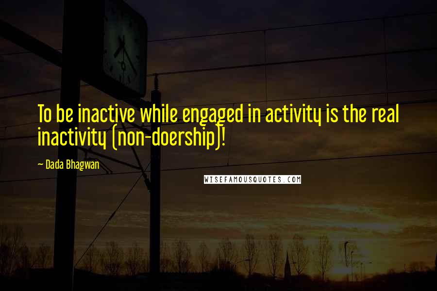 Dada Bhagwan Quotes: To be inactive while engaged in activity is the real inactivity (non-doership)!